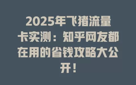 2025年飞猪流量卡实测：知乎网友都在用的省钱攻略大公开！