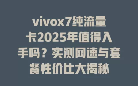 vivox7纯流量卡2025年值得入手吗？实测网速与套餐性价比大揭秘