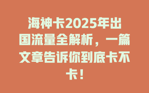海神卡2025年出国流量全解析，一篇文章告诉你到底卡不卡！