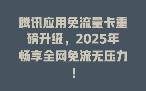 腾讯应用免流量卡重磅升级，2025年畅享全网免流无压力！