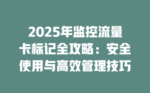 2025年监控流量卡标记全攻略：安全使用与高效管理技巧
