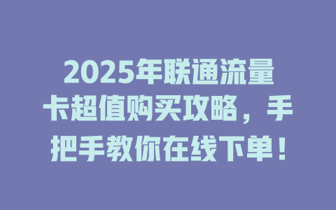 2025年联通流量卡超值购买攻略，手把手教你在线下单！