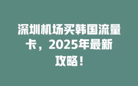 深圳机场买韩国流量卡，2025年最新攻略！