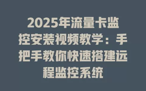 2025年流量卡监控安装视频教学：手把手教你快速搭建远程监控系统