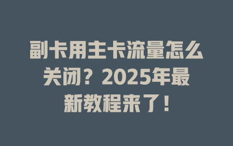 副卡用主卡流量怎么关闭？2025年最新教程来了！