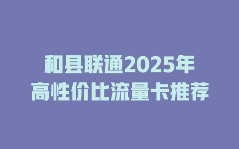 和县联通2025年高性价比流量卡推荐