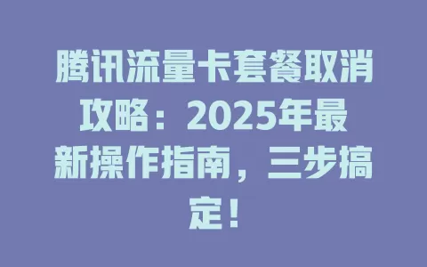 腾讯流量卡套餐取消攻略：2025年最新操作指南，三步搞定！