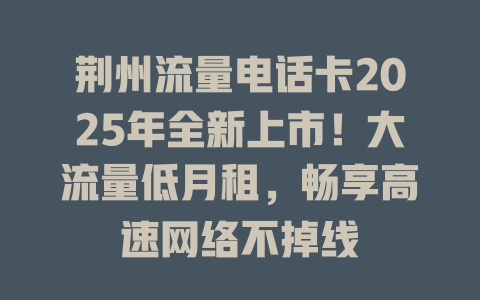 荆州流量电话卡2025年全新上市！大流量低月租，畅享高速网络不掉线