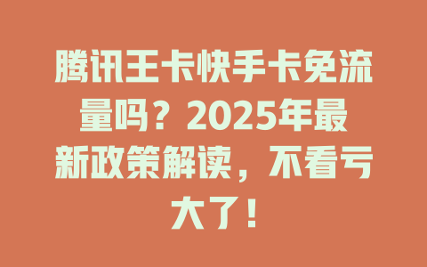 腾讯王卡快手卡免流量吗？2025年最新政策解读，不看亏大了！