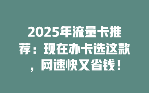 2025年流量卡推荐：现在办卡选这款，网速快又省钱！
