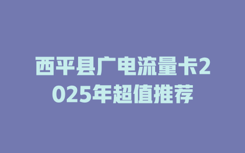 西平县广电流量卡2025年超值推荐