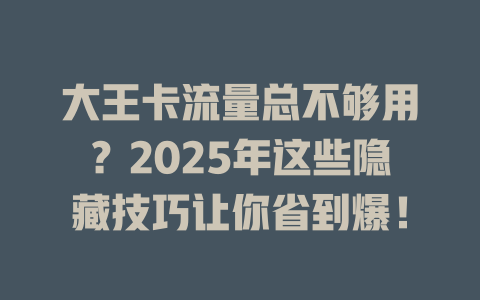 大王卡流量总不够用？2025年这些隐藏技巧让你省到爆！