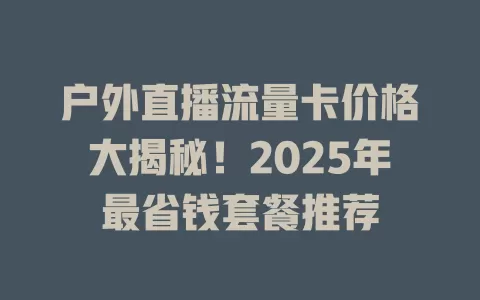 户外直播流量卡价格大揭秘！2025年最省钱套餐推荐