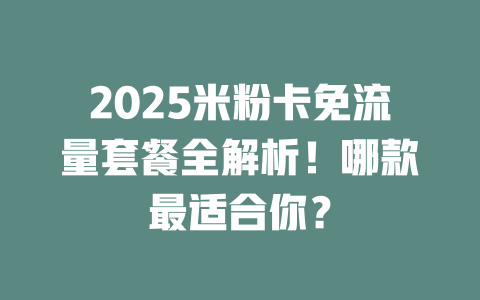 2025米粉卡免流量套餐全解析！哪款最适合你？