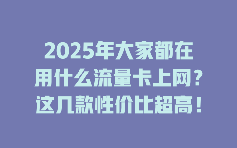2025年大家都在用什么流量卡上网？这几款性价比超高！