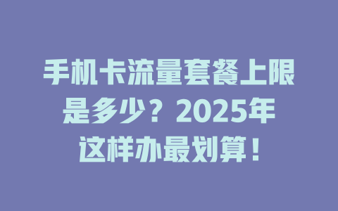 手机卡流量套餐上限是多少？2025年这样办最划算！