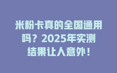 米粉卡真的全国通用吗？2025年实测结果让人意外！