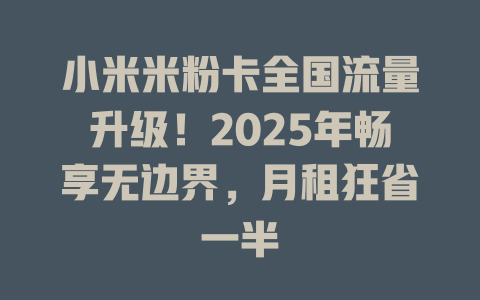 小米米粉卡全国流量升级！2025年畅享无边界，月租狂省一半
