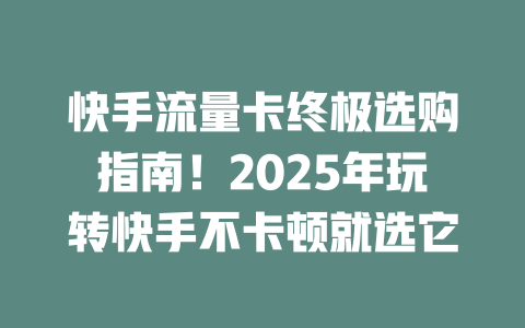 快手流量卡终极选购指南！2025年玩转快手不卡顿就选它