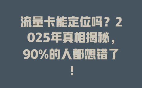 流量卡能定位吗？2025年真相揭秘，90%的人都想错了！