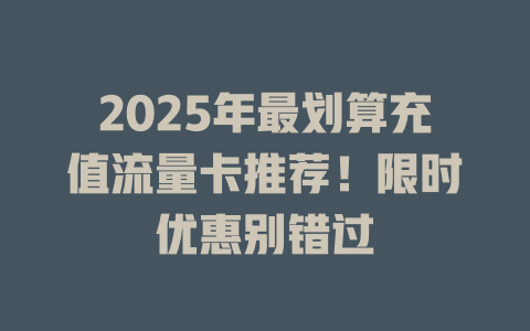 2025年最划算充值流量卡推荐！限时优惠别错过