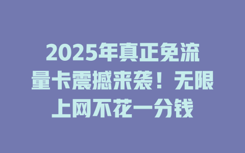 2025年真正免流量卡震撼来袭！无限上网不花一分钱