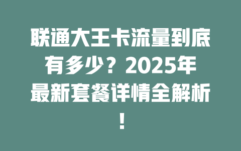 联通大王卡流量到底有多少？2025年最新套餐详情全解析！