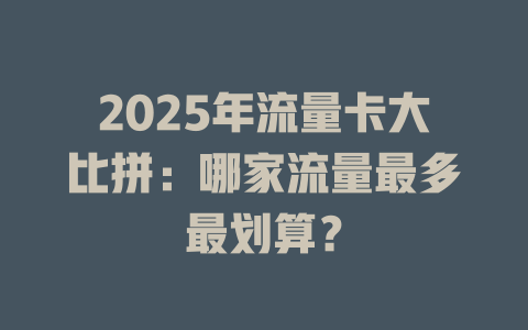 2025年流量卡大比拼：哪家流量最多最划算？