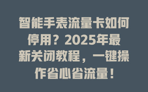 智能手表流量卡如何停用？2025年最新关闭教程，一键操作省心省流量！
