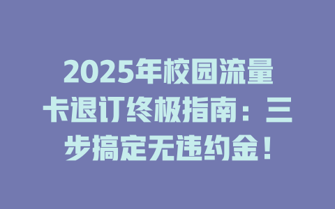 2025年校园流量卡退订终极指南：三步搞定无违约金！
