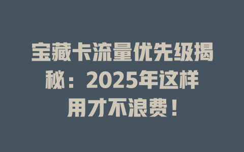 宝藏卡流量优先级揭秘：2025年这样用才不浪费！