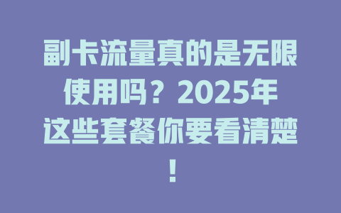 副卡流量真的是无限使用吗？2025年这些套餐你要看清楚！