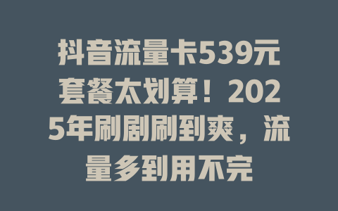 抖音流量卡539元套餐太划算！2025年刷剧刷到爽，流量多到用不完