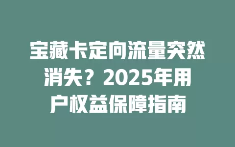 宝藏卡定向流量突然消失？2025年用户权益保障指南
