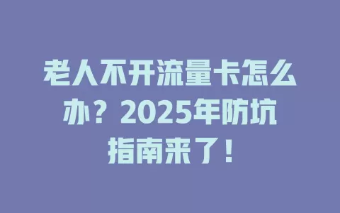 老人不开流量卡怎么办？2025年防坑指南来了！