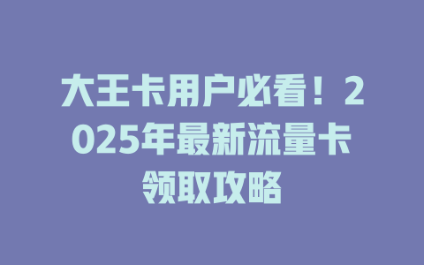 大王卡用户必看！2025年最新流量卡领取攻略