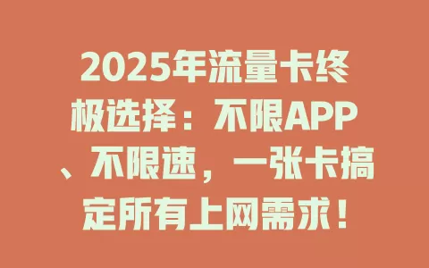 2025年流量卡终极选择：不限APP、不限速，一张卡搞定所有上网需求！