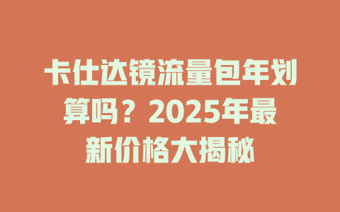卡仕达镜流量包年划算吗？2025年最新价格大揭秘
