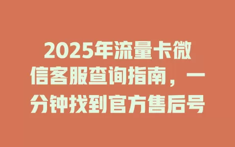 2025年流量卡微信客服查询指南，一分钟找到官方售后号