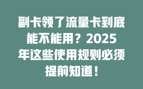 副卡领了流量卡到底能不能用？2025年这些使用规则必须提前知道！