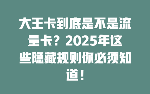 大王卡到底是不是流量卡？2025年这些隐藏规则你必须知道！