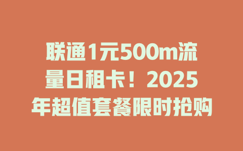 联通1元500m流量日租卡！2025年超值套餐限时抢购