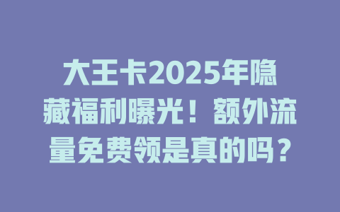 大王卡2025年隐藏福利曝光！额外流量免费领是真的吗？