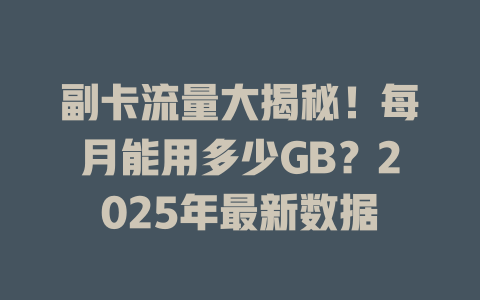 副卡流量大揭秘！每月能用多少GB？2025年最新数据
