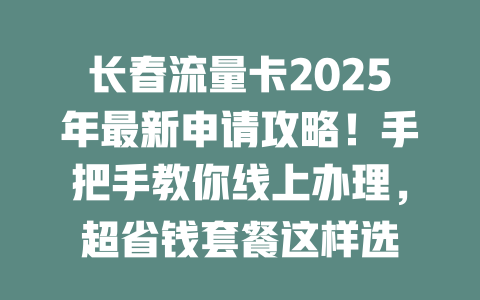 长春流量卡2025年最新申请攻略！手把手教你线上办理，超省钱套餐这样选