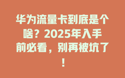 华为流量卡到底是个啥？2025年入手前必看，别再被坑了！