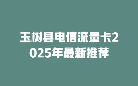 玉树县电信流量卡2025年最新推荐