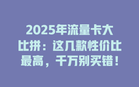 2025年流量卡大比拼：这几款性价比最高，千万别买错！