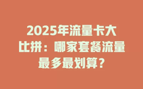 2025年流量卡大比拼：哪家套餐流量最多最划算？