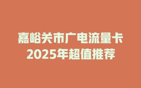 嘉峪关市广电流量卡2025年超值推荐